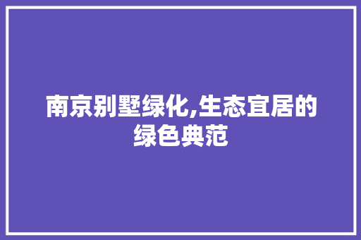 南京别墅绿化,生态宜居的绿色典范