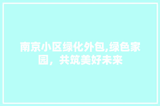 南京小区绿化外包,绿色家园，共筑美好未来