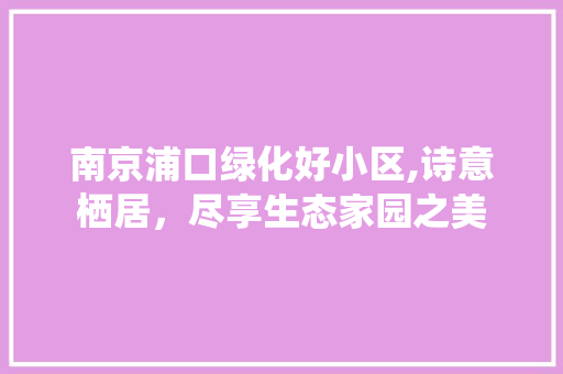 南京浦口绿化好小区,诗意栖居，尽享生态家园之美