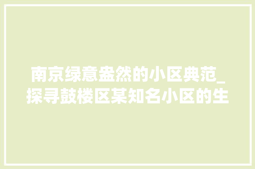 南京绿意盎然的小区典范_探寻鼓楼区某知名小区的生态宜居之路