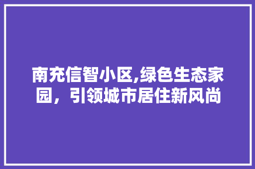 南充信智小区,绿色生态家园，引领城市居住新风尚