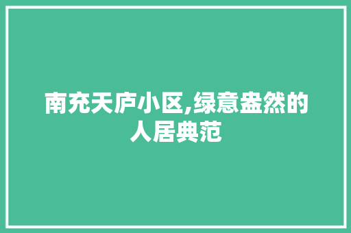 南充天庐小区,绿意盎然的人居典范