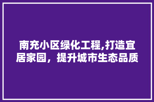 南充小区绿化工程,打造宜居家园，提升城市生态品质