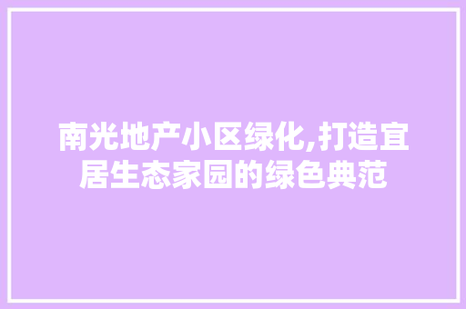 南光地产小区绿化,打造宜居生态家园的绿色典范