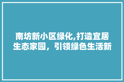 南坊新小区绿化,打造宜居生态家园，引领绿色生活新潮流