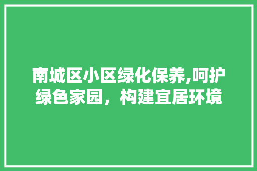 南城区小区绿化保养,呵护绿色家园，构建宜居环境