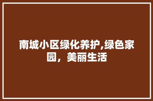 南城小区绿化养护,绿色家园，美丽生活