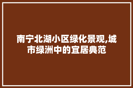 南宁北湖小区绿化景观,城市绿洲中的宜居典范