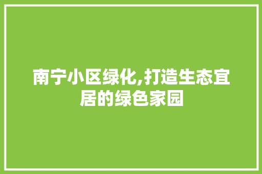 南宁小区绿化,打造生态宜居的绿色家园