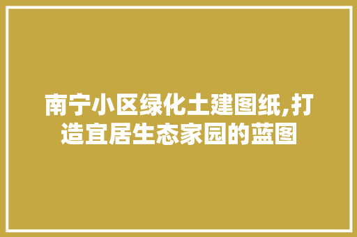 南宁小区绿化土建图纸,打造宜居生态家园的蓝图