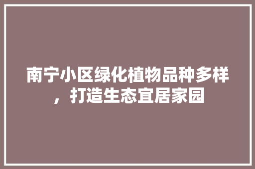 南宁小区绿化植物品种多样，打造生态宜居家园