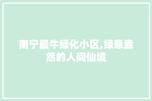 南宁最牛绿化小区,绿意盎然的人间仙境