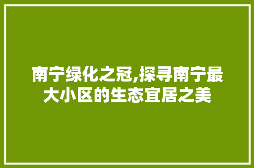 南宁绿化之冠,探寻南宁最大小区的生态宜居之美