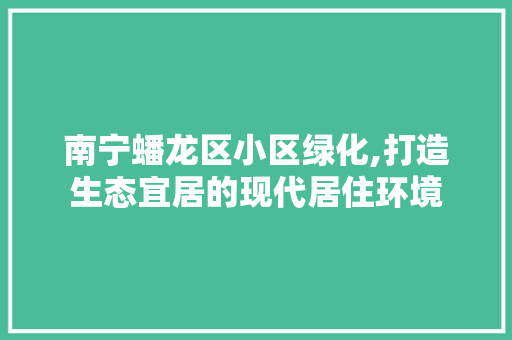 南宁蟠龙区小区绿化,打造生态宜居的现代居住环境