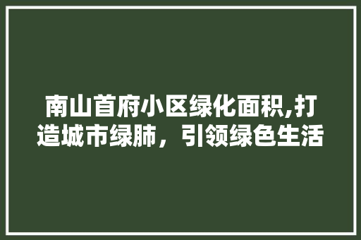 南山首府小区绿化面积,打造城市绿肺，引领绿色生活新风尚