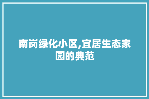 南岗绿化小区,宜居生态家园的典范