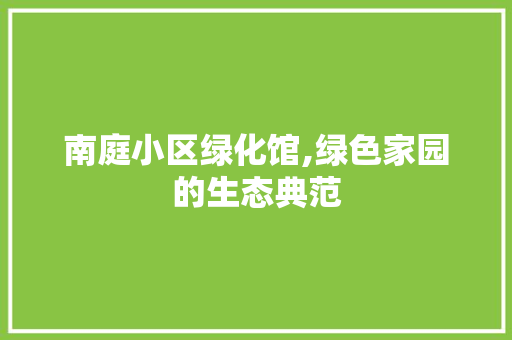 南庭小区绿化馆,绿色家园的生态典范