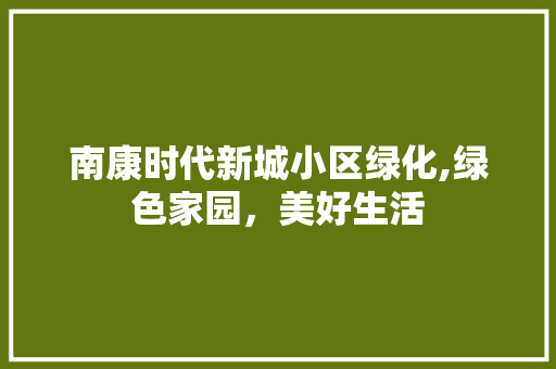 南康时代新城小区绿化,绿色家园，美好生活