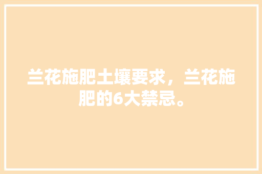 兰花施肥土壤要求，兰花施肥的6大禁忌。 兰花施肥土壤要求，兰花施肥的6大禁忌。 土壤施肥