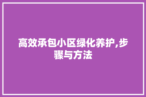 高效承包小区绿化养护,步骤与方法