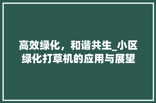 高效绿化，和谐共生_小区绿化打草机的应用与展望 家禽养殖