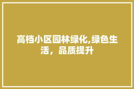 高档小区园林绿化,绿色生活，品质提升