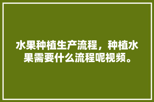 水果种植生产流程，种植水果需要什么流程呢视频。 水果种植生产流程，种植水果需要什么流程呢视频。 畜牧养殖