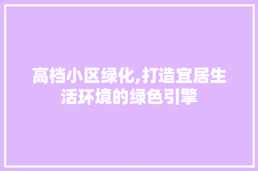 高档小区绿化,打造宜居生活环境的绿色引擎