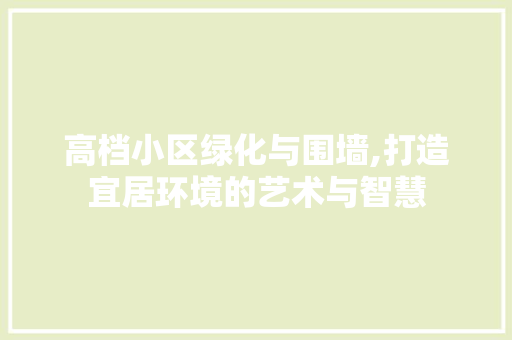 高档小区绿化与围墙,打造宜居环境的艺术与智慧