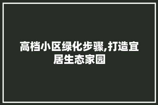 高档小区绿化步骤,打造宜居生态家园