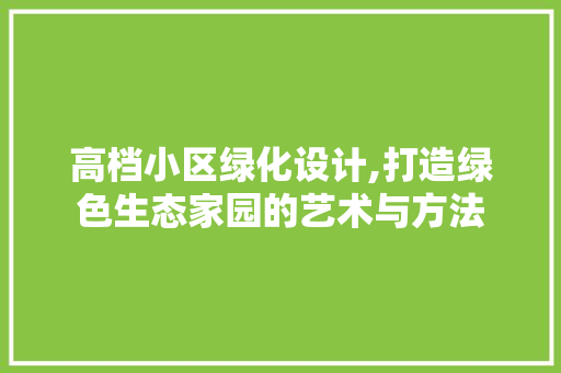 高档小区绿化设计,打造绿色生态家园的艺术与方法