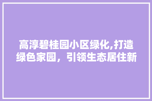 高淳碧桂园小区绿化,打造绿色家园，引领生态居住新潮流