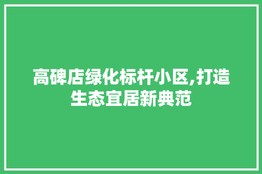 高碑店绿化标杆小区,打造生态宜居新典范