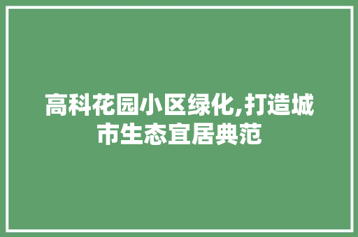 高科花园小区绿化,打造城市生态宜居典范