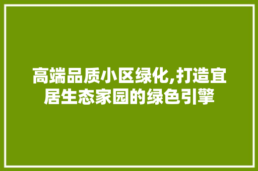 高端品质小区绿化,打造宜居生态家园的绿色引擎