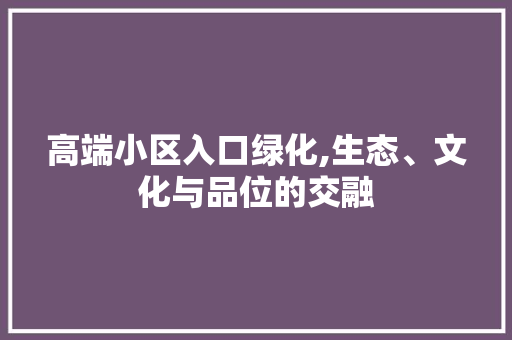 高端小区入口绿化,生态、文化与品位的交融