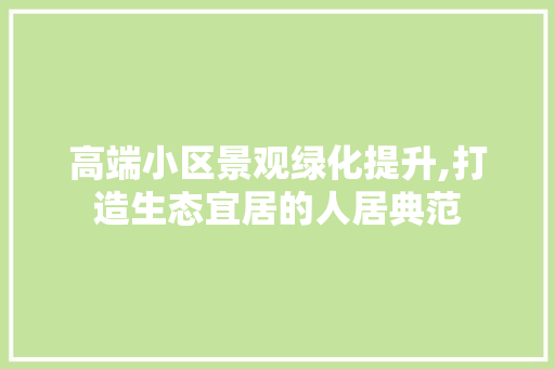 高端小区景观绿化提升,打造生态宜居的人居典范