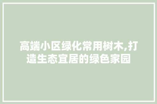 高端小区绿化常用树木,打造生态宜居的绿色家园 畜牧养殖