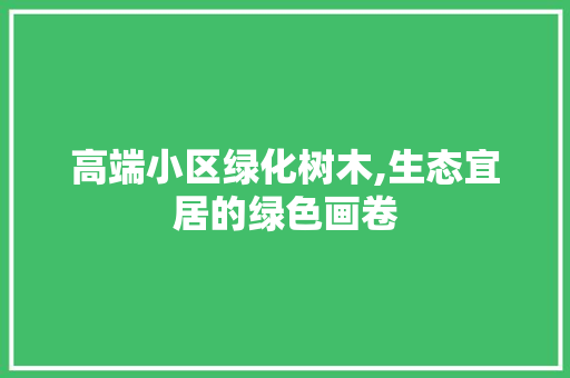 高端小区绿化树木,生态宜居的绿色画卷