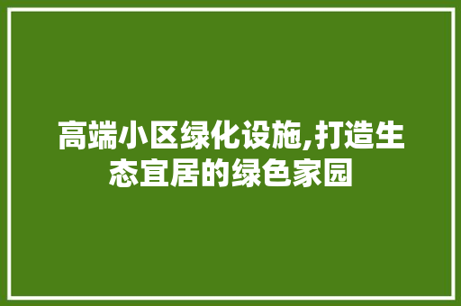 高端小区绿化设施,打造生态宜居的绿色家园 土壤施肥