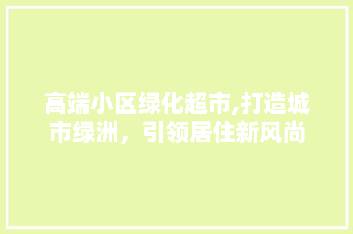 高端小区绿化超市,打造城市绿洲，引领居住新风尚