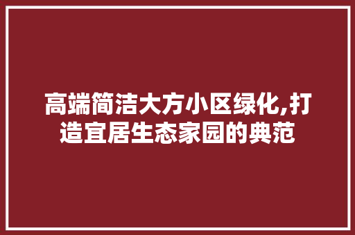 高端简洁大方小区绿化,打造宜居生态家园的典范