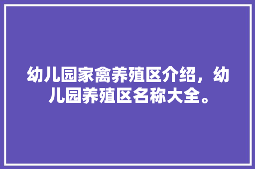 幼儿园家禽养殖区介绍，幼儿园养殖区名称大全。 幼儿园家禽养殖区介绍，幼儿园养殖区名称大全。 家禽养殖