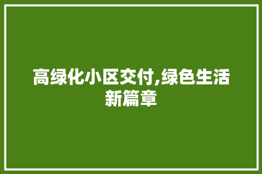 高绿化小区交付,绿色生活新篇章