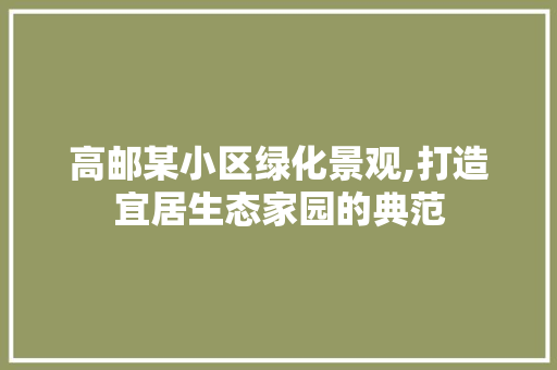 高邮某小区绿化景观,打造宜居生态家园的典范