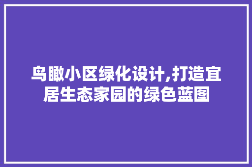 鸟瞰小区绿化设计,打造宜居生态家园的绿色蓝图