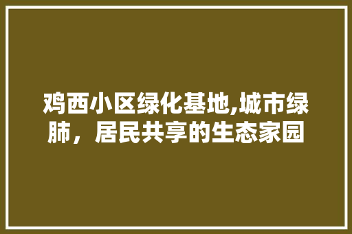 鸡西小区绿化基地,城市绿肺，居民共享的生态家园