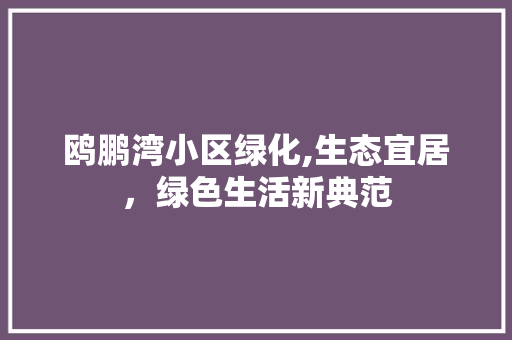 鸥鹏湾小区绿化,生态宜居，绿色生活新典范