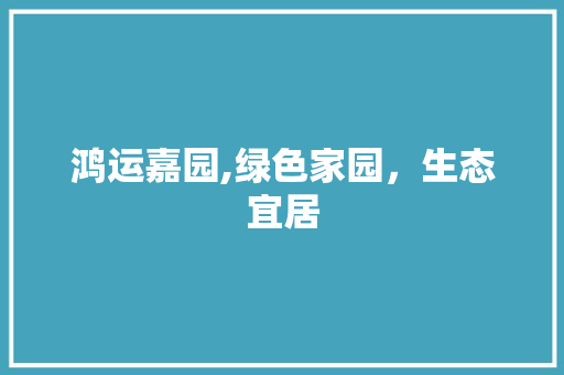 鸿运嘉园,绿色家园，生态宜居