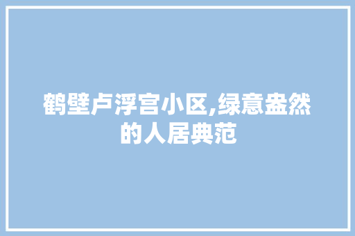 鹤壁卢浮宫小区,绿意盎然的人居典范